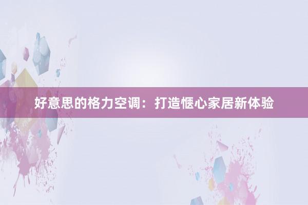 好意思的格力空调：打造惬心家居新体验