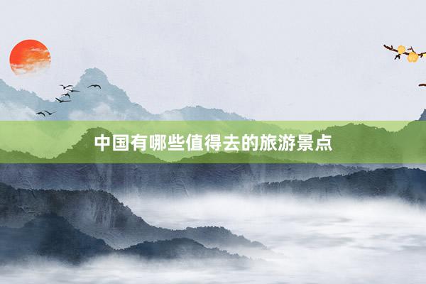 中国有哪些值得去的旅游景点