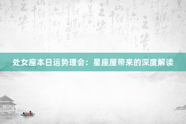 处女座本日运势理会：星座屋带来的深度解读