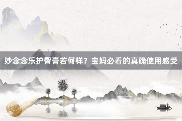 妙念念乐护臀膏若何样？宝妈必看的真确使用感受