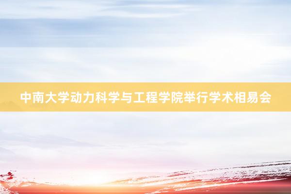中南大学动力科学与工程学院举行学术相易会