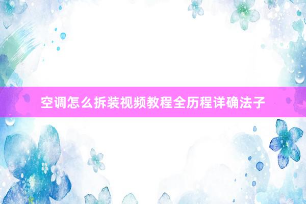 空调怎么拆装视频教程全历程详确法子