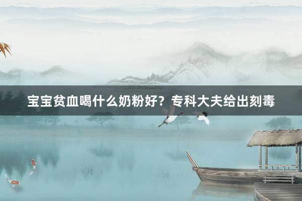 宝宝贫血喝什么奶粉好？专科大夫给出刻毒