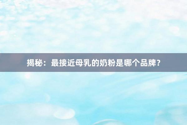 揭秘：最接近母乳的奶粉是哪个品牌？