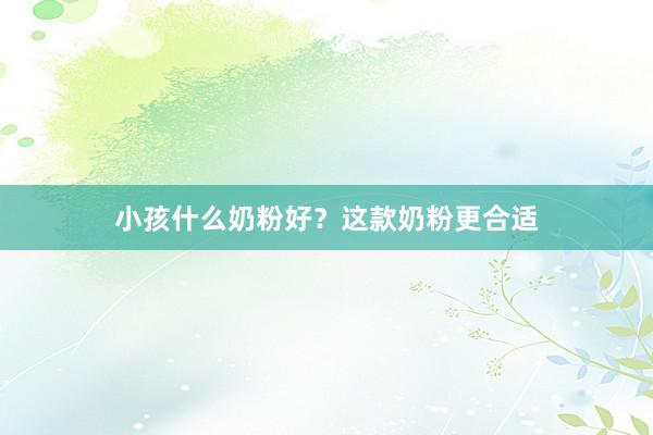 小孩什么奶粉好？这款奶粉更合适
